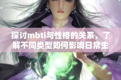 探讨mbti与性格的关系，了解不同类型如何影响日常生活