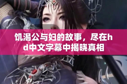 饥渴公与妇的故事，尽在hd中文字幕中揭晓真相