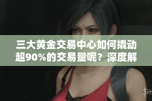 三大黄金交易中心如何撬动超90%的交易量呢？深度解析这一现象是怎样形成的。