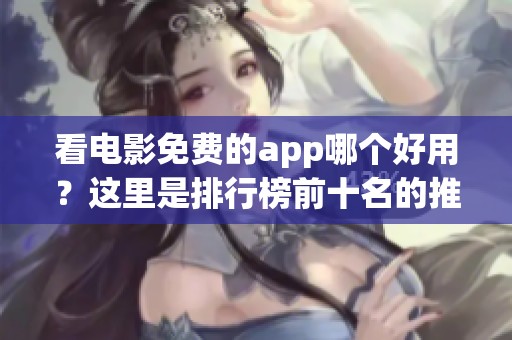 看电影免费的app哪个好用？这里是排行榜前十名的推荐。