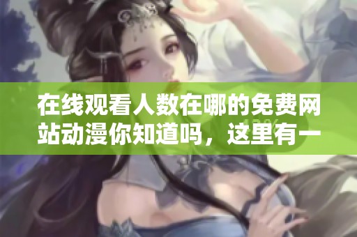 在线观看人数在哪的免费网站动漫你知道吗，这里有一些推荐给你