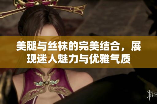 美腿与丝袜的完美结合，展现迷人魅力与优雅气质