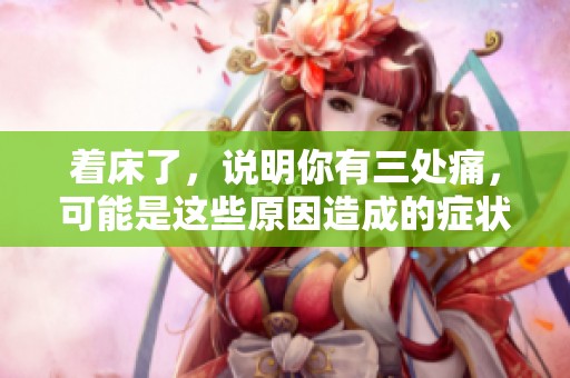 着床了，说明你有三处痛，可能是这些原因造成的症状