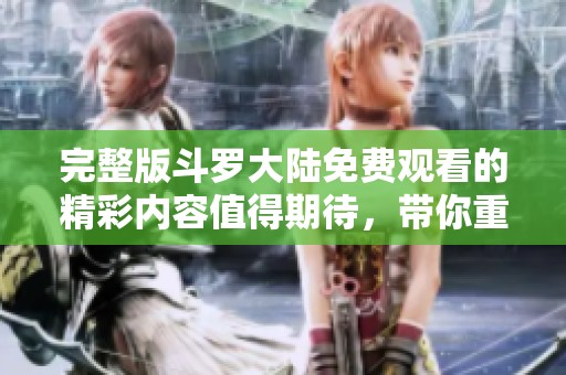 完整版斗罗大陆免费观看的精彩内容值得期待，带你重温经典故事魅力