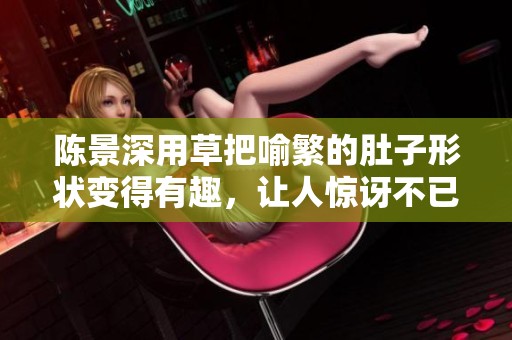 陈景深用草把喻繁的肚子形状变得有趣，让人惊讶不已。