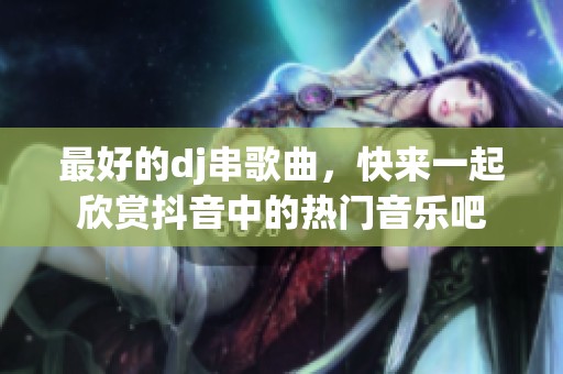 最好的dj串歌曲，快来一起欣赏抖音中的热门音乐吧