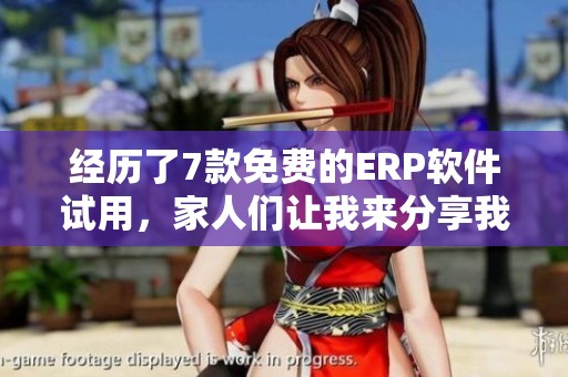 经历了7款免费的ERP软件试用，家人们让我来分享我的心得体会！