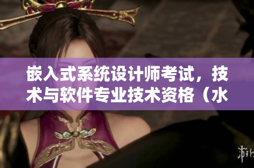 嵌入式系统设计师考试，技术与软件专业技术资格（水平特别）要求分析与解读