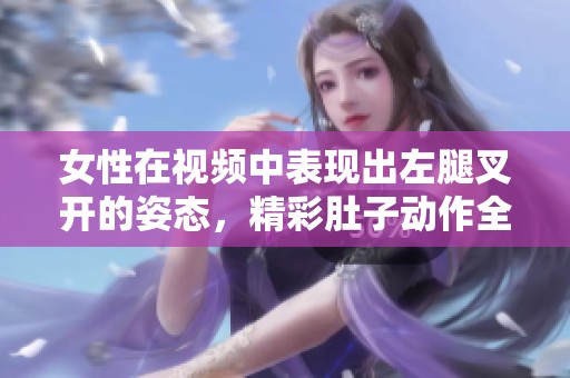 女性在视频中表现出左腿叉开的姿态，精彩肚子动作全记录在案