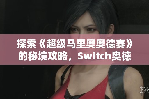 探索《超级马里奥奥德赛》的秘境攻略，Switch奥德赛带你轻松收集所有宝藏