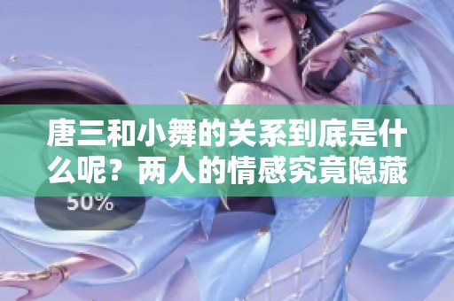 唐三和小舞的关系到底是什么呢？两人的情感究竟隐藏了什么秘密呢？