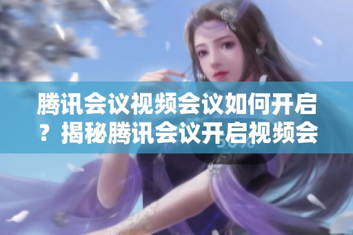 腾讯会议视频会议如何开启？揭秘腾讯会议开启视频会议的具体方法