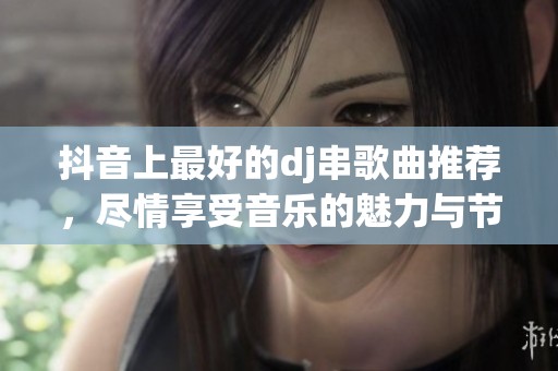 抖音上最好的dj串歌曲推荐，尽情享受音乐的魅力与节奏