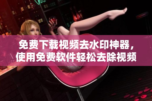 免费下载视频去水印神器，使用免费软件轻松去除视频水印