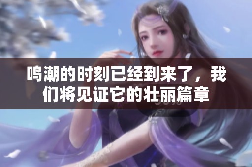 鸣潮的时刻已经到来了，我们将见证它的壮丽篇章