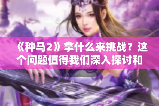 《种马2》拿什么来挑战？这个问题值得我们深入探讨和思考。