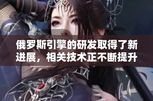 俄罗斯引擎的研发取得了新进展，相关技术正不断提升和革新。