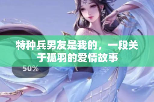 特种兵男友是我的，一段关于孤羽的爱情故事