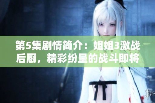 第5集剧情简介：姐姐3激战后厨，精彩纷呈的战斗即将上演！