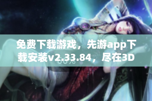 免费下载游戏，先游app下载安装v2.33.84，尽在3DM手游平台！