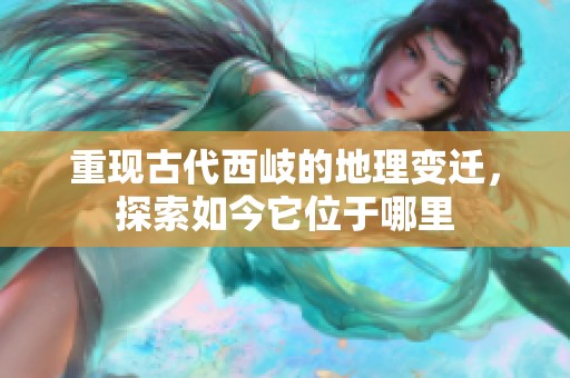 重现古代西岐的地理变迁，探索如今它位于哪里