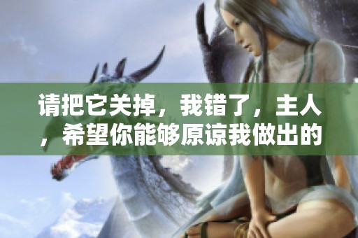 请把它关掉，我错了，主人，希望你能够原谅我做出的错误决定