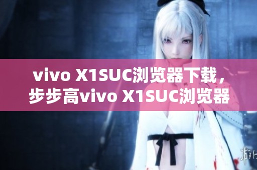 vivo X1SUC浏览器下载，步步高vivo X1SUC浏览器版本17.5.8.1等你来体验
