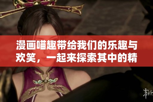 漫画喵趣带给我们的乐趣与欢笑，一起来探索其中的精彩吧