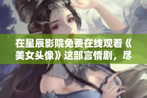 在星辰影院免费在线观看《美女头像》这部言情剧，尽享浪漫与激情的精彩剧情
