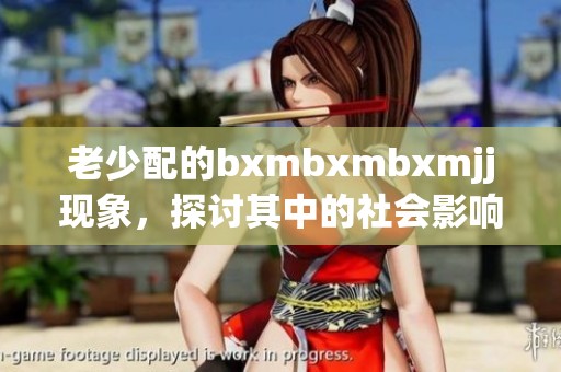 老少配的bxmbxmbxmjj现象，探讨其中的社会影响与意义