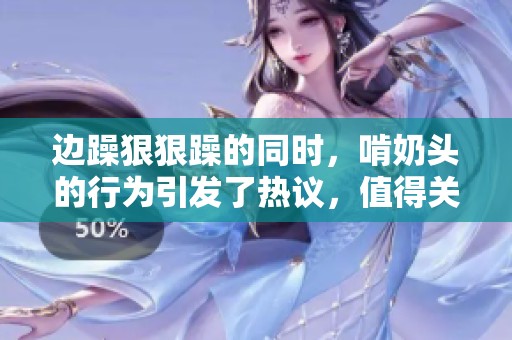 边躁**躁的同时，啃奶头的行为引发了热议，值得关注和探讨。