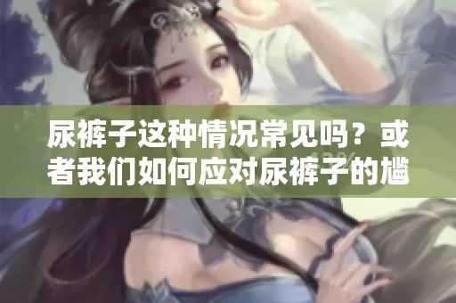 尿裤子这种情况常见吗？或者我们如何应对尿裤子的尴尬时刻呢？