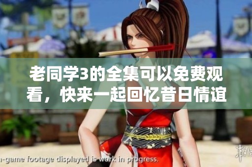 老同学3的全集可以免费观看，快来一起回忆昔日情谊吧