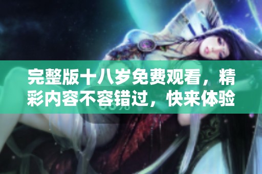 完整版十八岁免费观看，精彩内容不容错过，快来体验一下吧