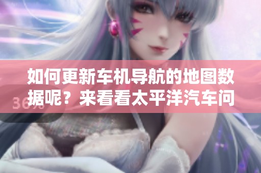 如何更新车机导航的地图数据呢？来看看太平洋汽车问答的解答吧！