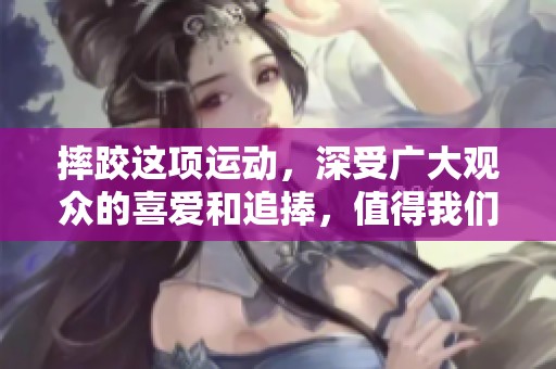 摔跤这项运动，深受广大观众的喜爱和追捧，值得我们探索更多精彩内容。