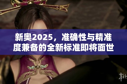 新奥2025，准确性与精准度兼备的全新标准即将面世