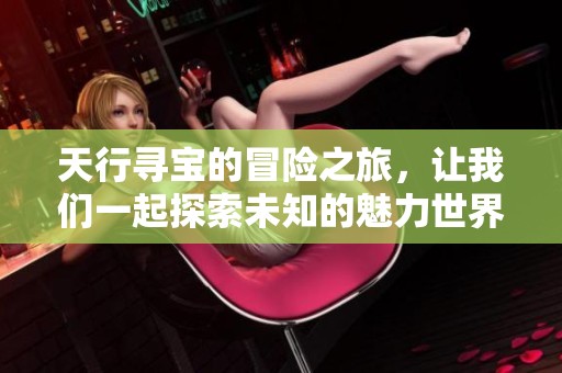 天行寻宝的冒险之旅，让我们一起探索未知的魅力世界
