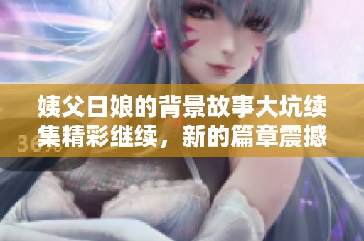 姨父日娘的背景故事大坑续集精彩继续，新的篇章震撼来袭！