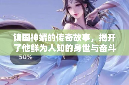 镇国神婿的传奇故事，揭开了他鲜为人知的身世与奋斗历程