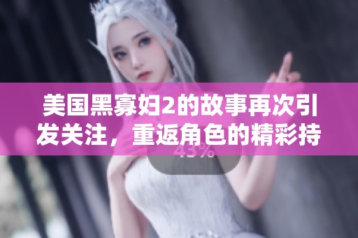美国黑寡妇2的故事再次引发关注，重返角色的精彩持续吸引观众。