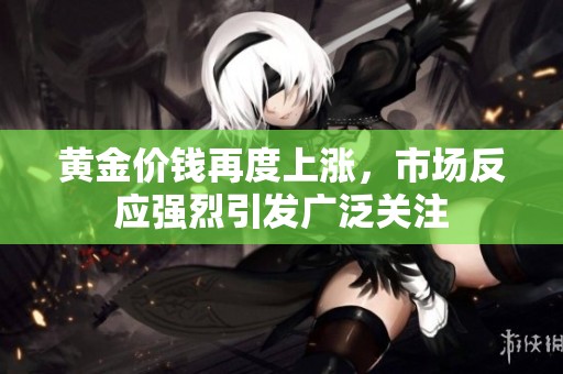 黄金价钱再度上涨，市场反应强烈引发广泛关注