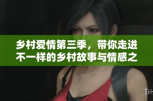 乡村爱情第三季，带你走进不一样的乡村故事与情感之旅