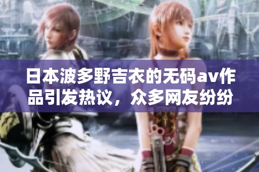 日本波多野吉衣的****作品引发热议，众多网友纷纷讨论其精彩表现