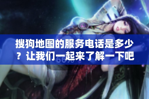 搜狗地图的服务电话是多少？让我们一起来了解一下吧