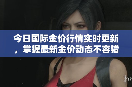 今日国际金价行情实时更新，掌握最新金价动态不容错过