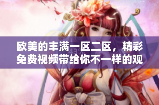 欧美的丰满一区二区，精彩免费视频带给你不一样的观看体验