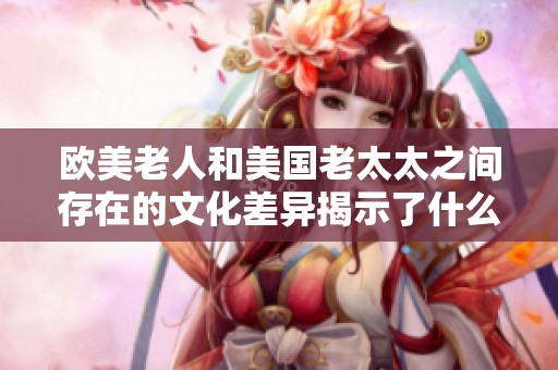 欧美老人和美国老太太之间存在的文化差异揭示了什么呢