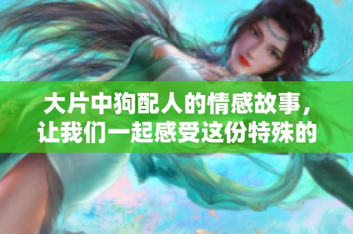 大片中狗配人的情感故事，让我们一起感受这份特殊的陪伴与温暖
