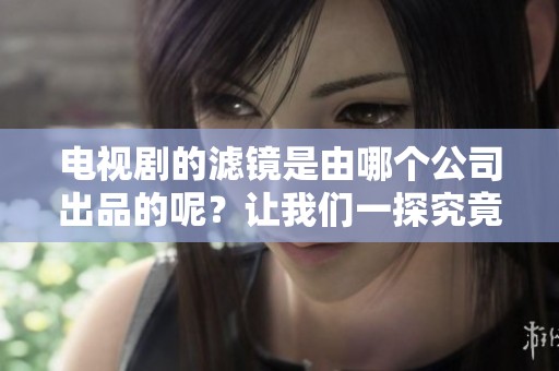 电视剧的滤镜是由哪个公司出品的呢？让我们一探究竟，了解更多信息。